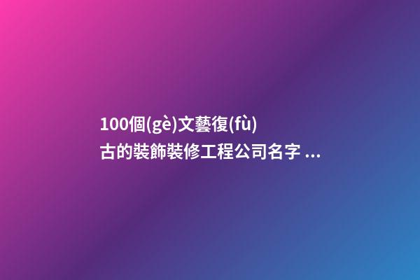 100個(gè)文藝復(fù)古的裝飾裝修工程公司名字 哪類含義靠譜